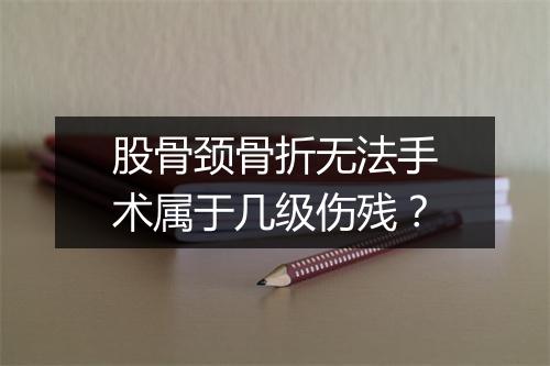 股骨颈骨折无法手术属于几级伤残？