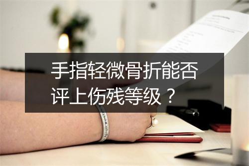 手指轻微骨折能否评上伤残等级？