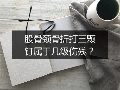 股骨颈骨折打三颗钉属于几级伤残？