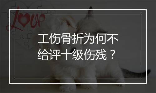 工伤骨折为何不给评十级伤残？