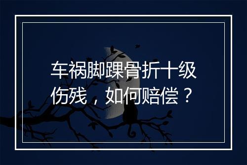 车祸脚踝骨折十级伤残，如何赔偿？