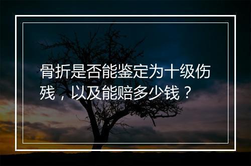 骨折是否能鉴定为十级伤残，以及能赔多少钱？