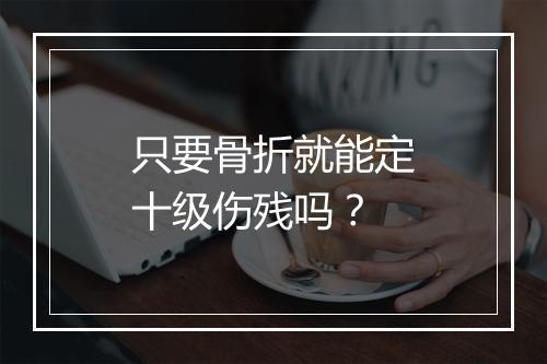 只要骨折就能定十级伤残吗？