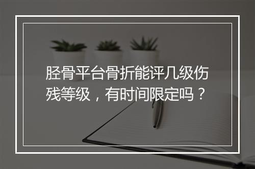 胫骨平台骨折能评几级伤残等级，有时间限定吗？