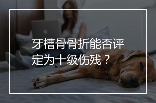 牙槽骨骨折能否评定为十级伤残？