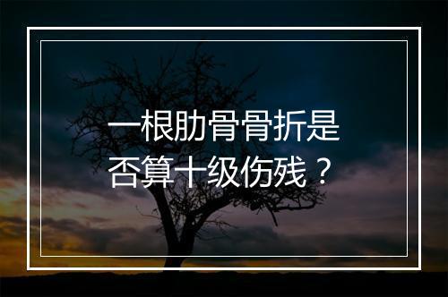 一根肋骨骨折是否算十级伤残？