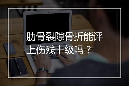 肋骨裂隙骨折能评上伤残十级吗？