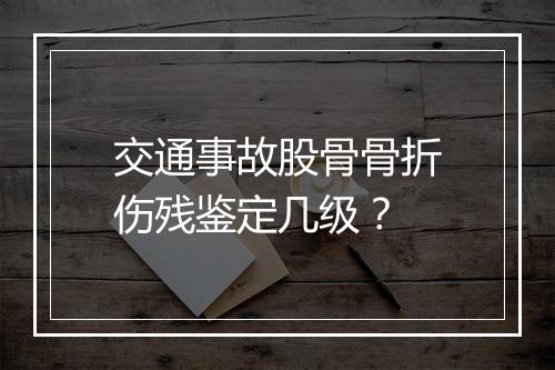 交通事故股骨骨折伤残鉴定几级？