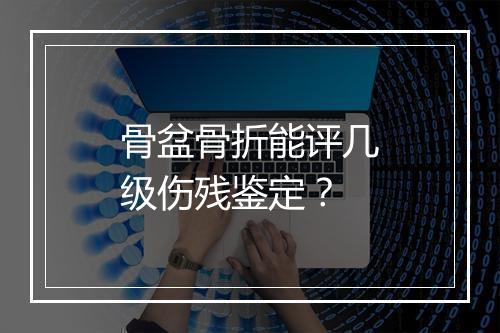 骨盆骨折能评几级伤残鉴定？