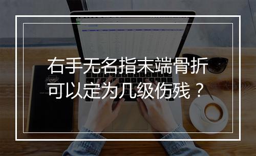 右手无名指末端骨折可以定为几级伤残？