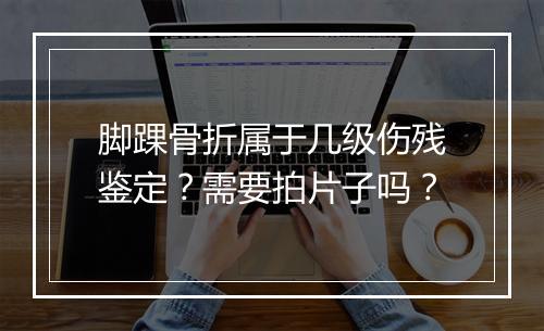 脚踝骨折属于几级伤残鉴定？需要拍片子吗？