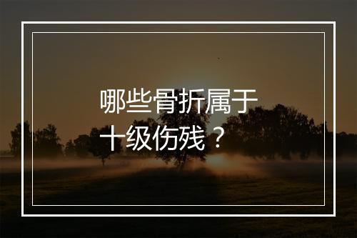 哪些骨折属于十级伤残？