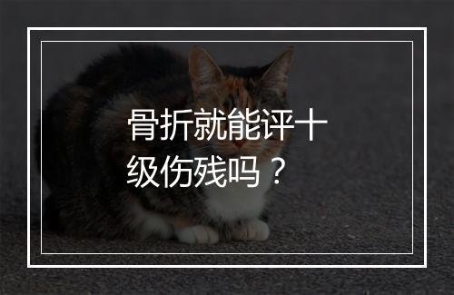 骨折就能评十级伤残吗？