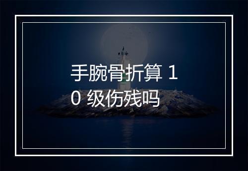 手腕骨折算 10 级伤残吗