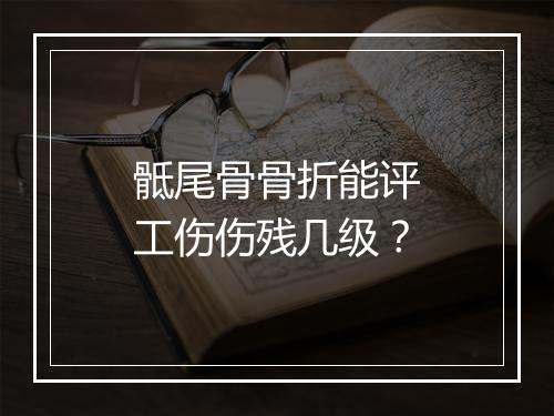 骶尾骨骨折能评工伤伤残几级？