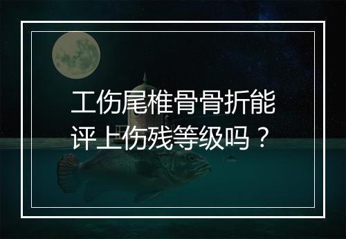 工伤尾椎骨骨折能评上伤残等级吗？