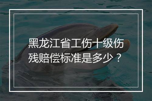 黑龙江省工伤十级伤残赔偿标准是多少？
