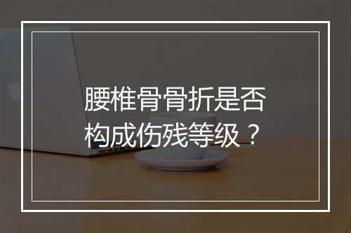 腰椎骨骨折是否构成伤残等级？