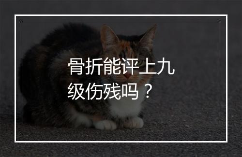 骨折能评上九级伤残吗？