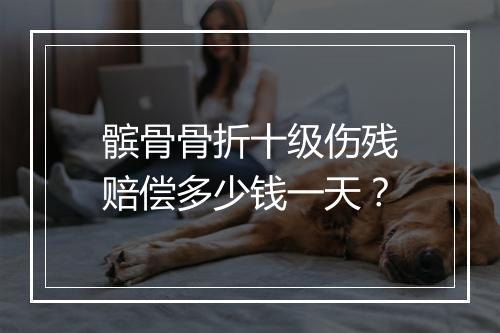 髌骨骨折十级伤残赔偿多少钱一天？