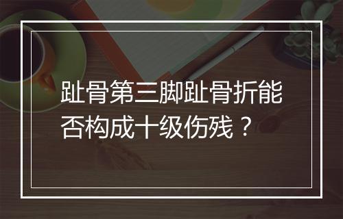 趾骨第三脚趾骨折能否构成十级伤残？