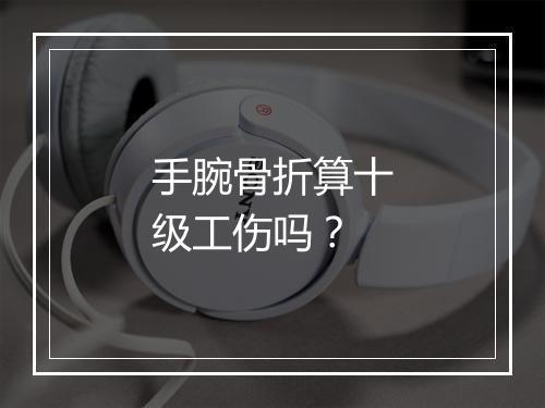 手腕骨折算十级工伤吗？