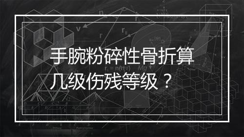 手腕粉碎性骨折算几级伤残等级？