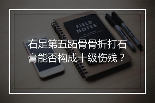 右足第五跖骨骨折打石膏能否构成十级伤残？