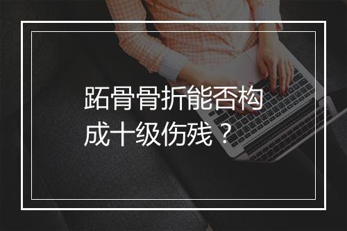跖骨骨折能否构成十级伤残？