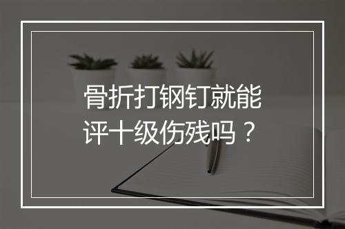 骨折打钢钉就能评十级伤残吗？