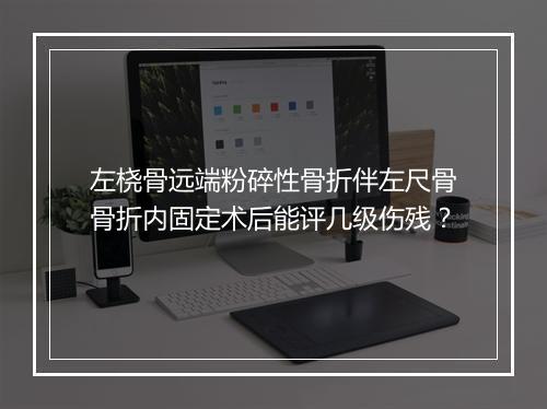 左桡骨远端粉碎性骨折伴左尺骨骨折内固定术后能评几级伤残？