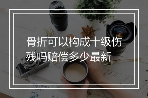 骨折可以构成十级伤残吗赔偿多少最新