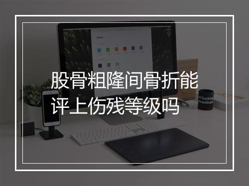 股骨粗隆间骨折能评上伤残等级吗