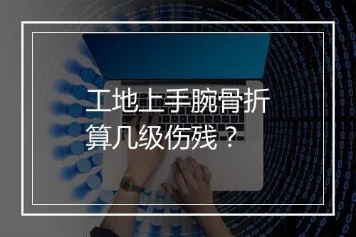 工地上手腕骨折算几级伤残？