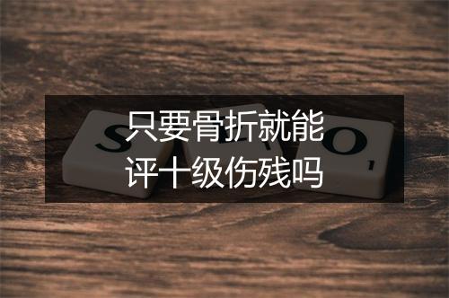 只要骨折就能评十级伤残吗