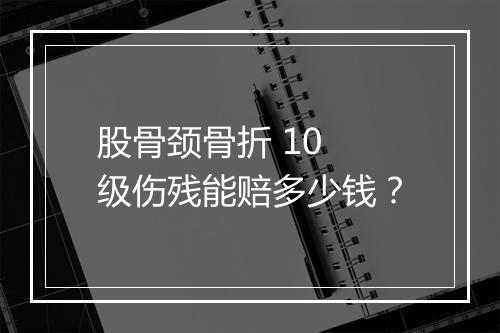 股骨颈骨折 10 级伤残能赔多少钱？