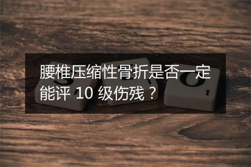 腰椎压缩性骨折是否一定能评 10 级伤残？