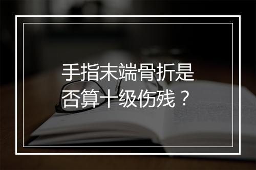 手指末端骨折是否算十级伤残？