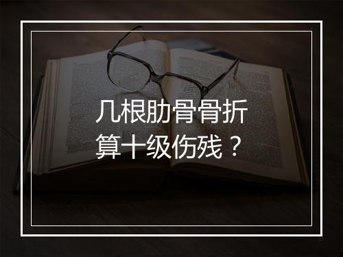 几根肋骨骨折算十级伤残？