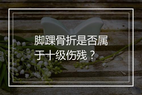 脚踝骨折是否属于十级伤残？