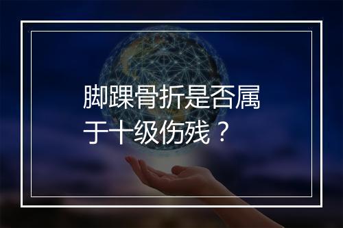 脚踝骨折是否属于十级伤残？