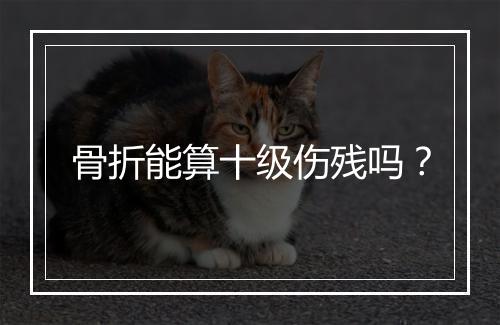 骨折能算十级伤残吗？