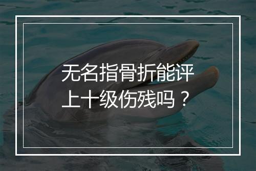 无名指骨折能评上十级伤残吗？