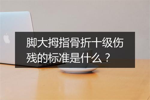 脚大拇指骨折十级伤残的标准是什么？