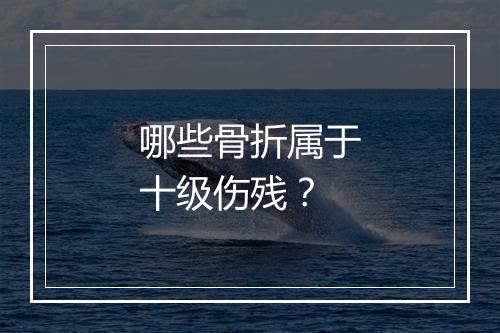 哪些骨折属于十级伤残？