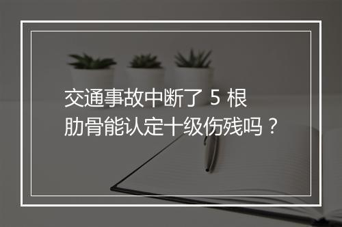 交通事故中断了 5 根肋骨能认定十级伤残吗？