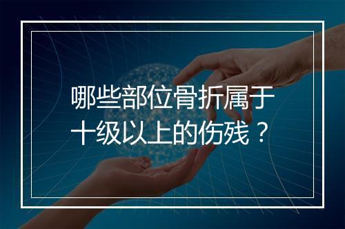 哪些部位骨折属于十级以上的伤残？
