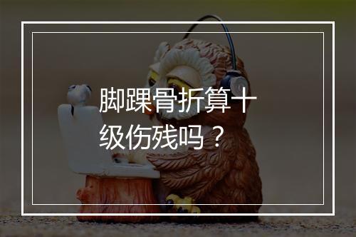 脚踝骨折算十级伤残吗？