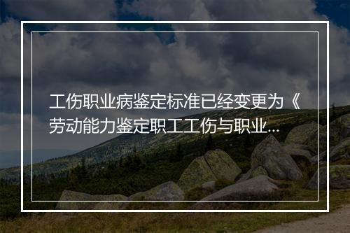 工伤职业病鉴定标准已经变更为《劳动能力鉴定职工工伤与职业病致残等级》标准