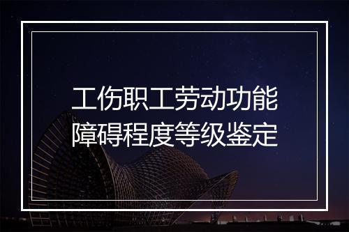 工伤职工劳动功能障碍程度等级鉴定